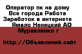 Оператор пк на дому - Все города Работа » Заработок в интернете   . Ямало-Ненецкий АО,Муравленко г.